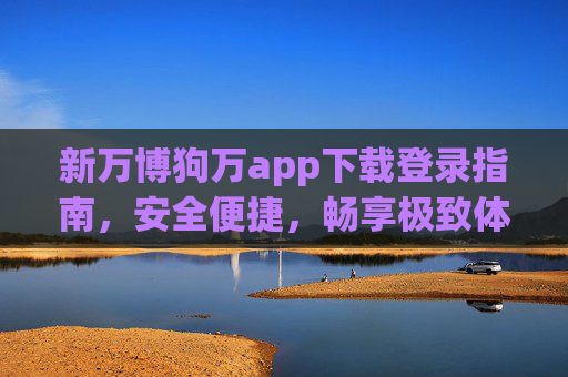新万博狗万app下载登录指南,安全便捷,畅享极致体验,新万博狗万app下载登录指南,安全便捷,畅享极致体验 新万博狗万app下载登录指南,安全便捷,畅享极致体验,新万博狗万app下载登录指南,安全便捷,畅享极致体验