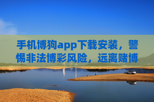 手机博狗app下载安装，警惕非法博彩风险，远离赌博陷阱，博狗app下载安装需警惕，远离非法博彩陷阱
