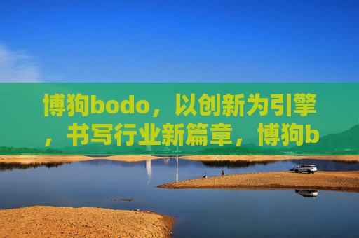 博狗bodo，以创新为引擎，书写行业新篇章，博狗bodo，创新引擎驱动行业新篇章
