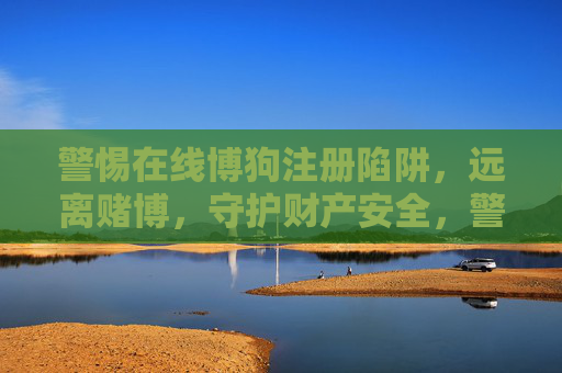 警惕在线博狗注册陷阱，远离赌博，守护财产安全，警惕在线博狗注册陷阱，远离赌博守护财产安全