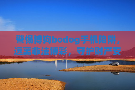 警惕博狗bodog手机陷阱，远离非法博彩，守护财产安全，警惕博狗bodog手机陷阱，远离非法博彩守护财产安全