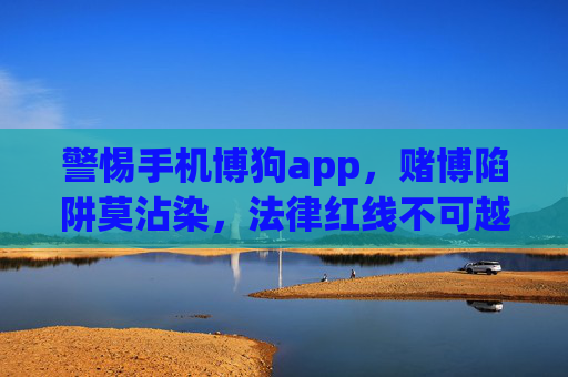 警惕手机博狗app，赌博陷阱莫沾染，法律红线不可越，警惕手机博狗app，赌博陷阱藏法律红线