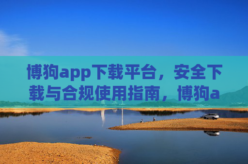 博狗app下载平台，安全下载与合规使用指南，博狗app下载平台，安全下载与合规使用指南