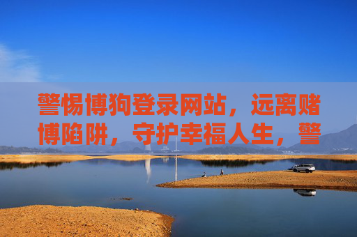 警惕博狗登录网站，远离赌博陷阱，守护幸福人生，警惕博狗登录网站，远离赌博陷阱，守护幸福人生