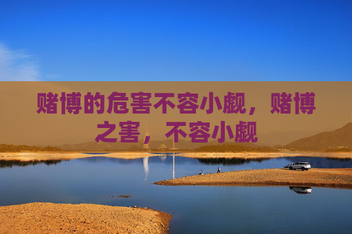赌博的危害不容小觑，赌博之害，不容小觑