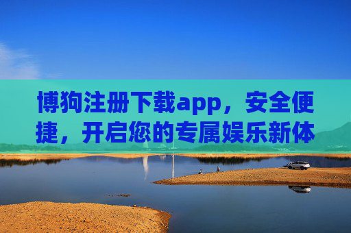 博狗注册下载app，安全便捷，开启您的专属娱乐新体验，博狗APP注册下载，安全便捷，开启专属娱乐新体验