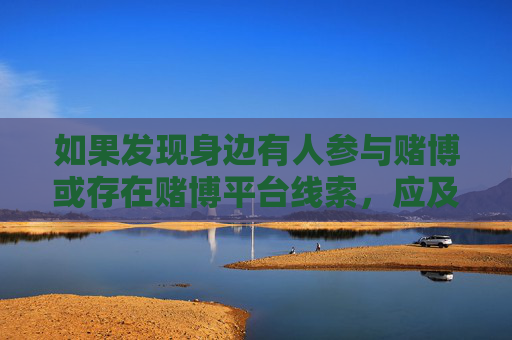 如果发现身边有人参与赌博或存在赌博平台线索,应及时向公安机关举报,共同营造风清气正的社会环境。让我们携手抵制赌博,共建法治、和谐、美好的社会,举报赌博线索,共建风清气正社会 如果发现身边有人参与赌博或存在赌博平台线索,应及时向公安机关举报,共同营造风清气正的社会环境。让我们携手抵制赌博,共建法治、和谐、美好的社会,举报赌博线索,共建风清气正社会