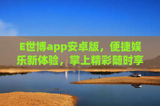 E世博app安卓版,便捷娱乐新体验,掌上精彩随时享,E世博app安卓版,便捷娱乐,掌上随时享 E世博app安卓版,便捷娱乐新体验,掌上精彩随时享,E世博app安卓版,便捷娱乐,掌上随时享