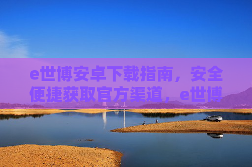 e世博安卓下载指南，安全便捷获取官方渠道，e世博安卓安全下载指南，官方便捷获取渠道