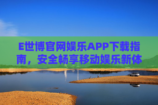 E世博官网娱乐APP下载指南，安全畅享移动娱乐新体验，E世博官网娱乐APP下载指南，安全畅享移动娱乐新体验