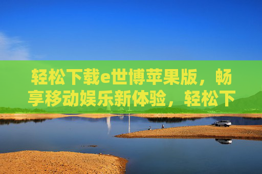 轻松下载e世博苹果版，畅享移动娱乐新体验，轻松下载e世博苹果版，畅享移动娱乐新体验