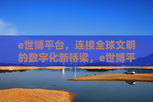 e世博平台，连接全球文明的数字化新桥梁，e世博平台，连接全球文明的数字化新桥梁