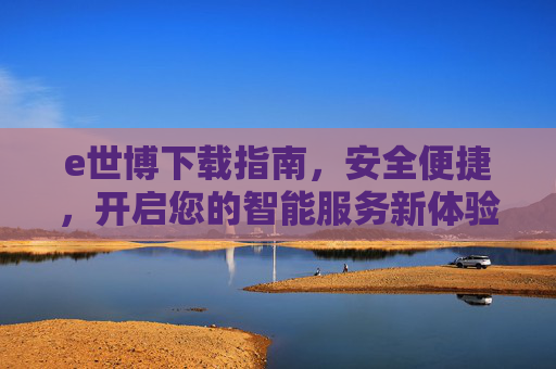 e世博下载指南，安全便捷，开启您的智能服务新体验，e世博下载指南，安全便捷开启智能服务新体验