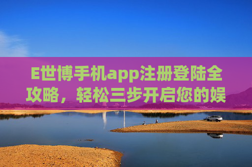 E世博手机app注册登陆全攻略,轻松三步开启您的娱乐之旅,E世博手机app注册登录全攻略,轻松三步开启娱乐之旅 E世博手机app注册登陆全攻略,轻松三步开启您的娱乐之旅,E世博手机app注册登录全攻略,轻松三步开启娱乐之旅