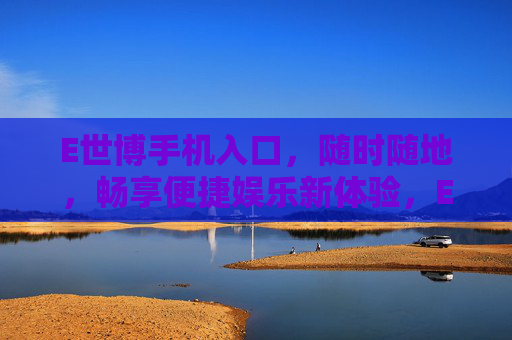 E世博手机入口，随时随地，畅享便捷娱乐新体验，E世博手机入口，随时随地畅享便捷娱乐新体验