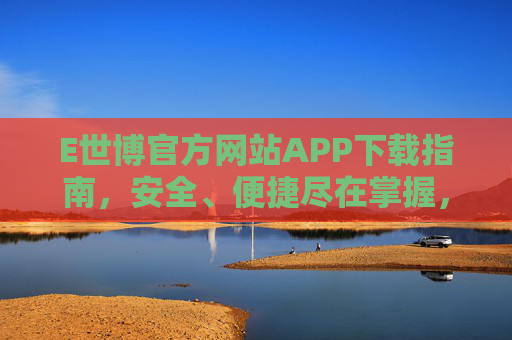 E世博官方网站APP下载指南,安全、便捷尽在掌握,E世博官方APP下载指南,安全便捷尽掌握 E世博官方网站APP下载指南,安全、便捷尽在掌握,E世博官方APP下载指南,安全便捷尽掌握