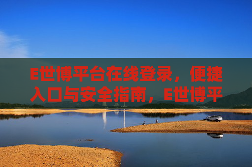 E世博平台在线登录，便捷入口与安全指南，E世博平台在线登录，便捷入口与安全指南