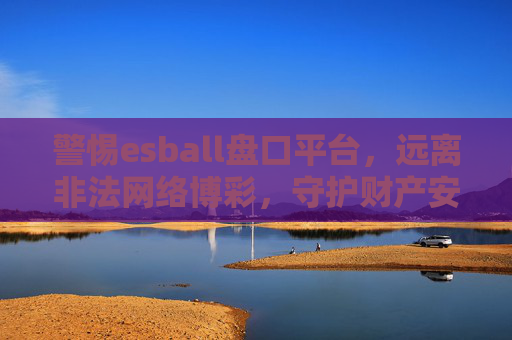 警惕esball盘口平台,远离非法网络博彩,守护财产安全,警惕esball盘口平台,远离非法网络博彩守护财产安全 警惕esball盘口平台,远离非法网络博彩,守护财产安全,警惕esball盘口平台,远离非法网络博彩守护财产安全
