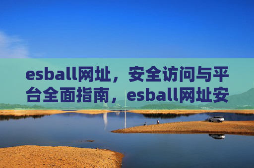 esball网址,安全访问与平台全面指南,esball网址安全访问与平台全面指南 esball网址,安全访问与平台全面指南,esball网址安全访问与平台全面指南