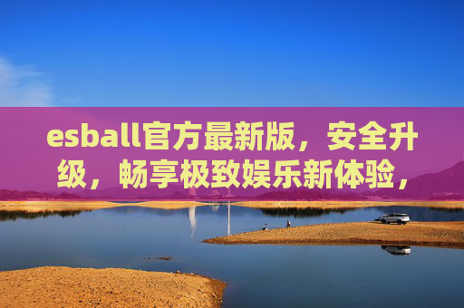 esball官方最新版，安全升级，畅享极致娱乐新体验，esball官方最新版，安全升级，畅享极致娱乐新体验