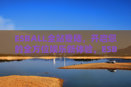 ESBALL全站登陆,开启您的全方位娱乐新体验,ESBALL全站登陆,开启全方位娱乐新体验 ESBALL全站登陆,开启您的全方位娱乐新体验,ESBALL全站登陆,开启全方位娱乐新体验