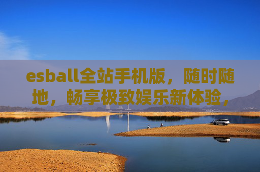 esball全站手机版，随时随地，畅享极致娱乐新体验，esball全站手机版，随时随地畅享极致娱乐新体验