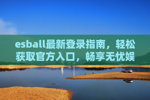 esball最新登录指南，轻松获取官方入口，畅享无忧娱乐体验，esball最新登录指南，轻松获取官方入口，畅享无忧娱乐体验