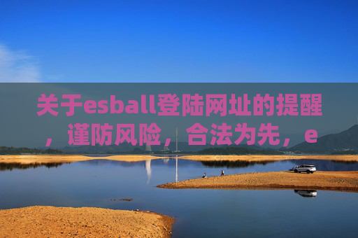 关于esball登陆网址的提醒,谨防风险,合法为先,esball登陆网址提醒,谨防风险,合法为先 关于esball登陆网址的提醒,谨防风险,合法为先,esball登陆网址提醒,谨防风险,合法为先