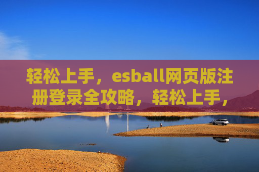 轻松上手，esball网页版注册登录全攻略，轻松上手，esball网页版注册登录全攻略