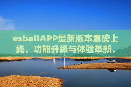 esballAPP最新版本重磅上线,功能升级与体验革新,开启移动服务新篇章,esballAPP最新版本重磅上线,功能升级与体验革新,开启移动服务新篇章 esballAPP最新版本重磅上线,功能升级与体验革新,开启移动服务新篇章,esballAPP最新版本重磅上线,功能升级与体验革新,开启移动服务新篇章