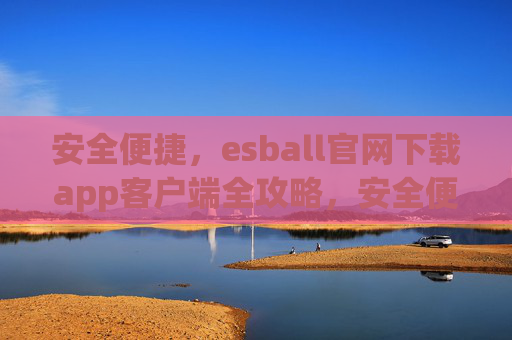 安全便捷，esball官网下载app客户端全攻略，安全便捷，esball官网下载app客户端全攻略