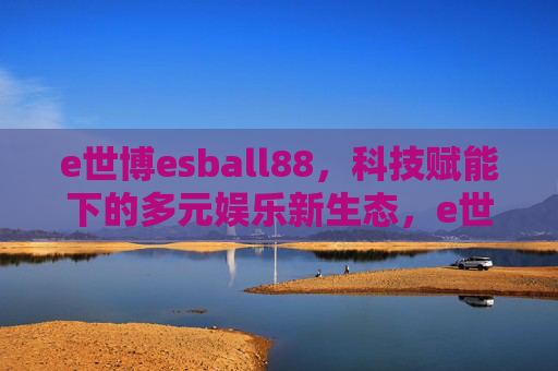 e世博esball88，科技赋能下的多元娱乐新生态，e世博esball88，科技赋能下的多元娱乐新生态