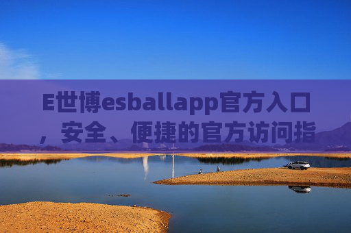 E世博esballapp官方入口，安全、便捷的官方访问指南，E世博esballapp官方入口，安全便捷访问指南