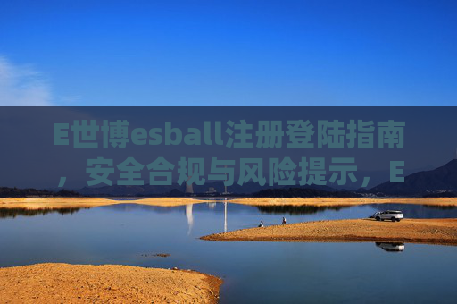 E世博esball注册登陆指南，安全合规与风险提示，E世博esball注册登陆指南，安全合规与风险提示