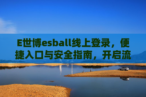 E世博esball线上登录，便捷入口与安全指南，开启流畅娱乐体验
