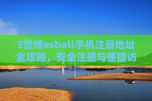 E世博esball手机注册地址全攻略，安全注册与便捷访问指南，E世博esball手机注册安全便捷全攻略