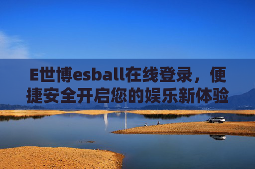 E世博esball在线登录，便捷安全开启您的娱乐新体验，E世博esball便捷安全登录，开启娱乐新体验