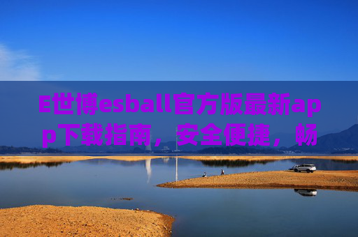 E世博esball官方版最新app下载指南，安全便捷，畅享极致娱乐体验，E世博esball官方版最新app下载指南，安全便捷，畅享极致娱乐体验