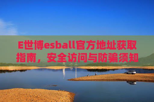 E世博esball官方地址获取指南，安全访问与防骗须知，E世博esball官方地址获取及安全访问防骗指南