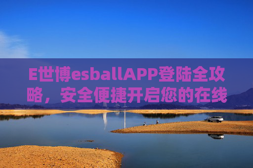 E世博esballAPP登陆全攻略,安全便捷开启您的在线娱乐新体验,E世博esballAPP登陆全攻略,安全便捷开启在线娱乐新体验 E世博esballAPP登陆全攻略,安全便捷开启您的在线娱乐新体验,E世博esballAPP登陆全攻略,安全便捷开启在线娱乐新体验