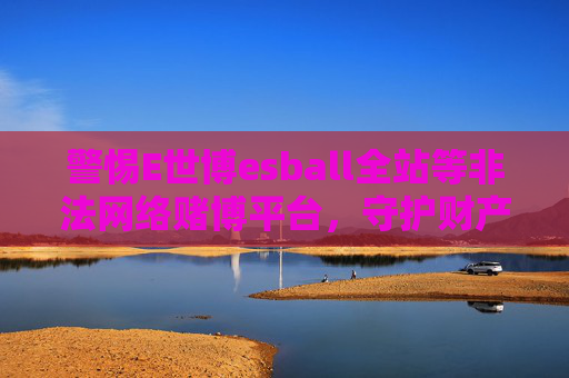 警惕E世博esball全站等非法网络赌博平台，守护财产安全与家庭幸福，警惕E世博esball全站等非法网络赌博平台，守护财产安全与家庭幸福
