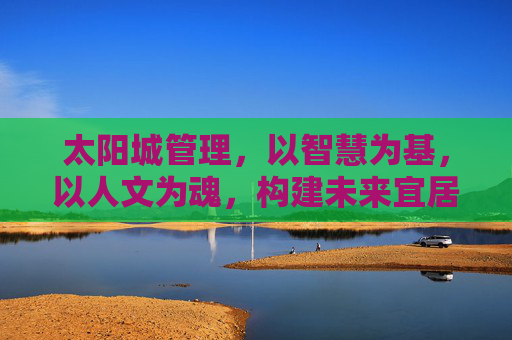 太阳城管理,以智慧为基,以人文为魂,构建未来宜居新范式,太阳城,智慧人文共筑未来宜居新范式 太阳城管理,以智慧为基,以人文为魂,构建未来宜居新范式,太阳城,智慧人文共筑未来宜居新范式