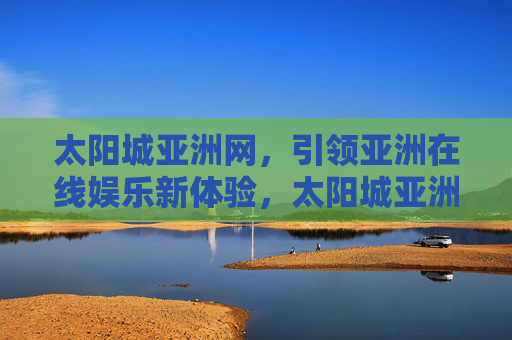 太阳城亚洲网，引领亚洲在线娱乐新体验，太阳城亚洲网引领亚洲在线娱乐新体验