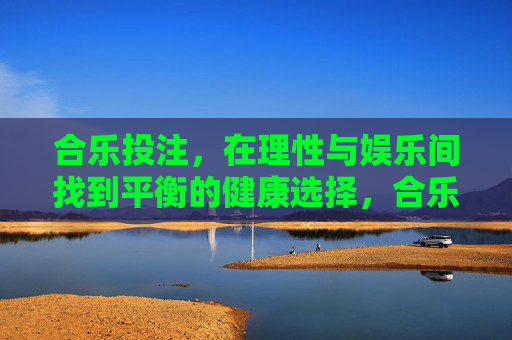 合乐投注，在理性与娱乐间找到平衡的健康选择，合乐投注，理性与娱乐平衡的健康之选