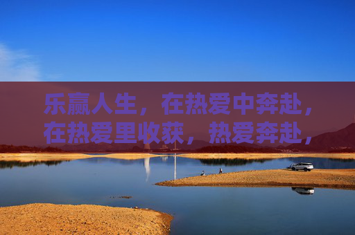 乐赢人生，在热爱中奔赴，在热爱里收获，热爱奔赴，收获乐赢人生