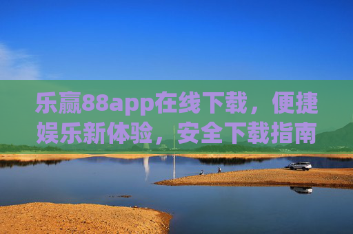 乐赢88app在线下载，便捷娱乐新体验，安全下载指南，乐赢88app下载，便捷娱乐新体验，安全下载指南