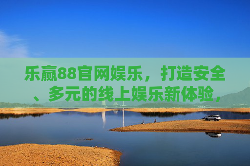 乐赢88官网娱乐，打造安全、多元的线上娱乐新体验，乐赢88官网娱乐，安全多元的线上娱乐新体验