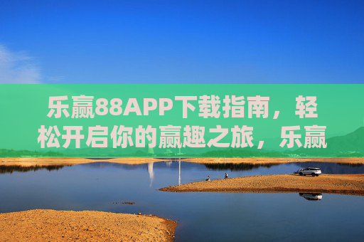乐赢88APP下载指南，轻松开启你的赢趣之旅，乐赢88APP下载指南，轻松开启赢趣之旅