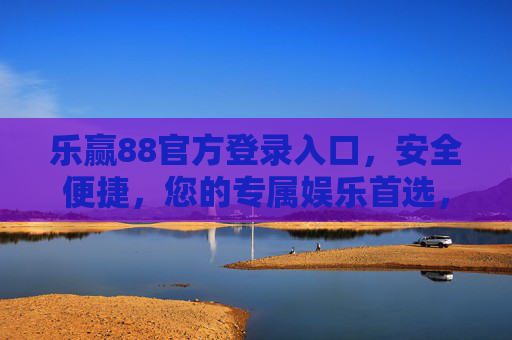 乐赢88官方登录入口，安全便捷，您的专属娱乐首选，乐赢88官方登录入口，安全便捷的专属娱乐首选