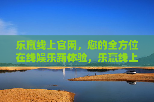 乐赢线上官网，您的全方位在线娱乐新体验，乐赢线上官网，全方位在线娱乐新体验